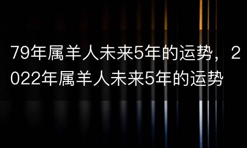 79年属羊人未来5年的运势，2022年属羊人未来5年的运势