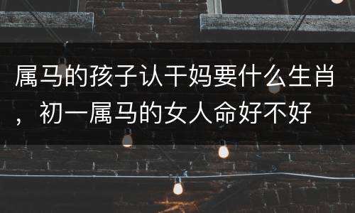 属马的孩子认干妈要什么生肖，初一属马的女人命好不好