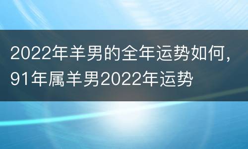 2022年羊男的全年运势如何，91年属羊男2022年运势