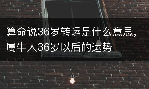 算命说36岁转运是什么意思，属牛人36岁以后的运势