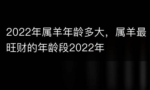 2022年属羊年龄多大，属羊最旺财的年龄段2022年
