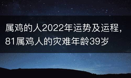属鸡的人2022年运势及运程，81属鸡人的灾难年龄39岁