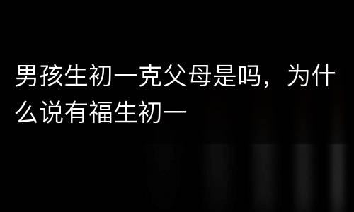男孩生初一克父母是吗，为什么说有福生初一