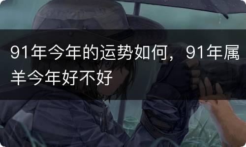 91年今年的运势如何，91年属羊今年好不好