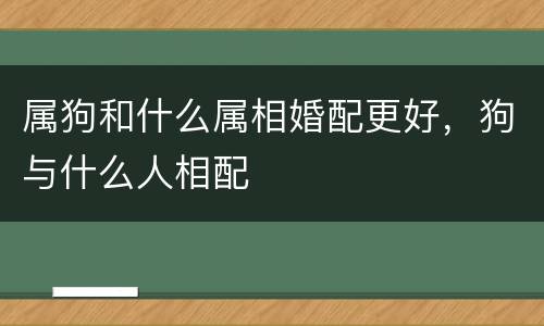 属狗和什么属相婚配更好，狗与什么人相配