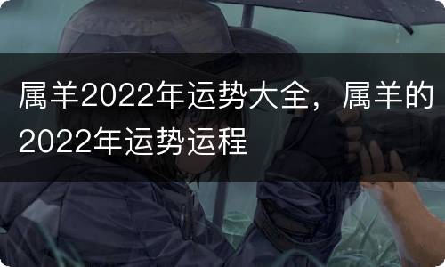 属羊2022年运势大全，属羊的2022年运势运程
