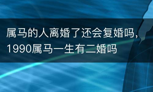 属马的人离婚了还会复婚吗，1990属马一生有二婚吗