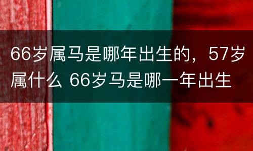 66岁属马是哪年出生的，57岁属什么 66岁马是哪一年出生