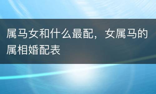 属马女和什么最配，女属马的属相婚配表