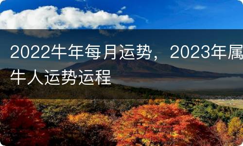2022牛年每月运势，2023年属牛人运势运程