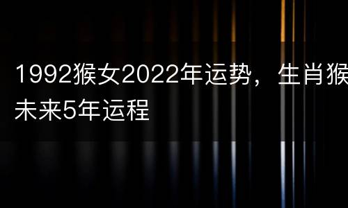 1992猴女2022年运势，生肖猴未来5年运程