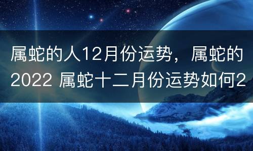 属蛇的人12月份运势，属蛇的2022 属蛇十二月份运势如何2020