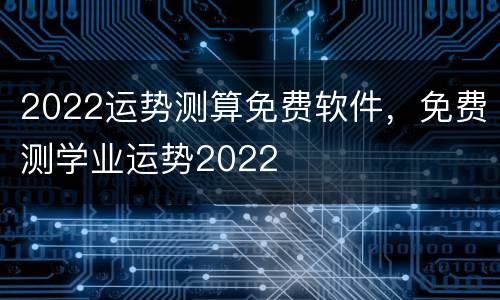 2022运势测算免费软件，免费测学业运势2022