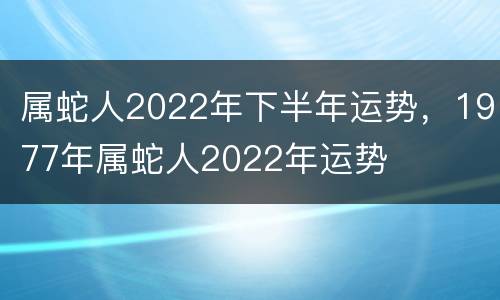 属蛇人2022年下半年运势，1977年属蛇人2022年运势
