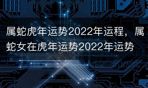 属蛇虎年运势2022年运程，属蛇女在虎年运势2022年运势
