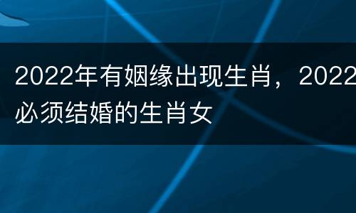 2022年有姻缘出现生肖，2022必须结婚的生肖女