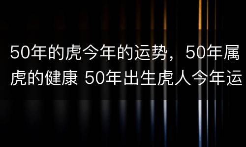 50年的虎今年的运势，50年属虎的健康 50年出生虎人今年运势