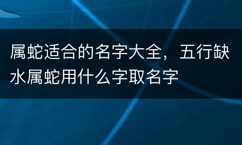 属蛇适合的名字大全，五行缺水属蛇用什么字取名字