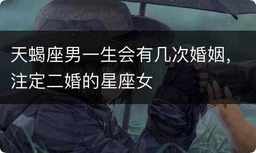 天蝎座男一生会有几次婚姻，注定二婚的星座女