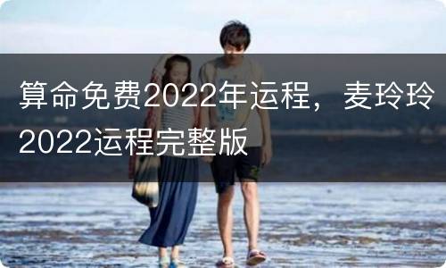 算命免费2022年运程，麦玲玲2022运程完整版