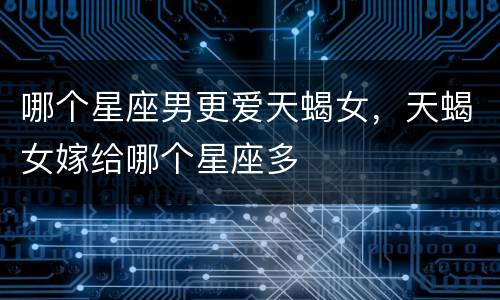 哪个星座男更爱天蝎女，天蝎女嫁给哪个星座多
