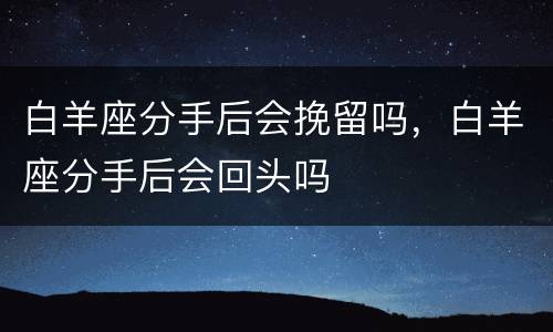 白羊座分手后会挽留吗，白羊座分手后会回头吗