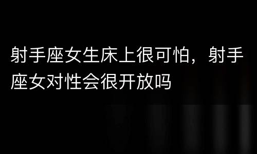 射手座女生床上很可怕，射手座女对性会很开放吗