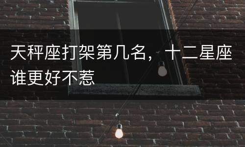 天秤座打架第几名，十二星座谁更好不惹