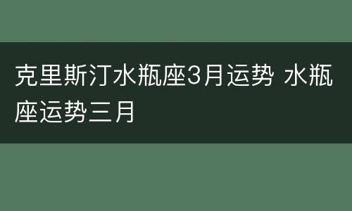 克里斯汀水瓶座3月运势 水瓶座运势三月