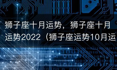 狮子座十月运势，狮子座十月运势2022（狮子座运势10月运势2021）