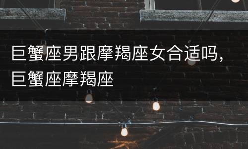 巨蟹座男跟摩羯座女合适吗，巨蟹座摩羯座