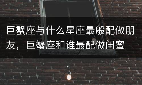 巨蟹座与什么星座最般配做朋友，巨蟹座和谁最配做闺蜜