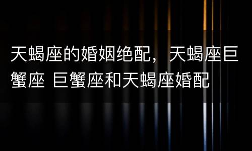 天蝎座的婚姻绝配，天蝎座巨蟹座 巨蟹座和天蝎座婚配