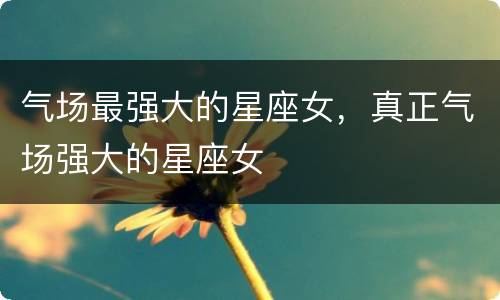 气场最强大的星座女，真正气场强大的星座女