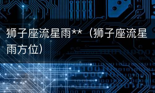 狮子座流星雨**（狮子座流星雨方位）