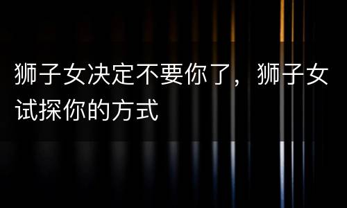 狮子女决定不要你了，狮子女试探你的方式
