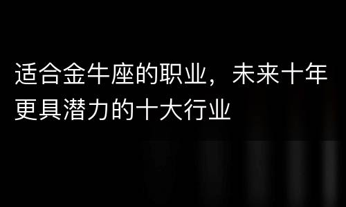 适合金牛座的职业，未来十年更具潜力的十大行业