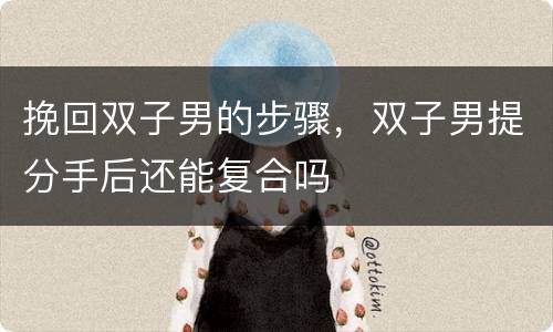 挽回双子男的步骤，双子男提分手后还能复合吗