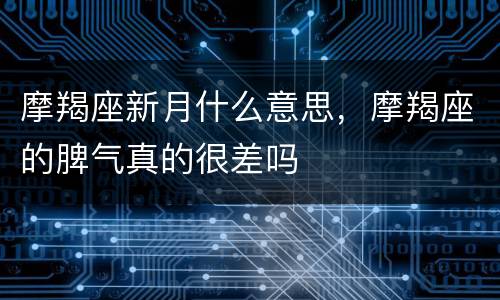 摩羯座新月什么意思，摩羯座的脾气真的很差吗