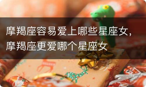 摩羯座容易爱上哪些星座女，摩羯座更爱哪个星座女