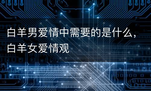 白羊男爱情中需要的是什么，白羊女爱情观