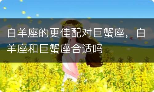 白羊座的更佳配对巨蟹座，白羊座和巨蟹座合适吗