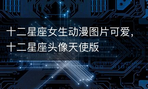十二星座女生动漫图片可爱，十二星座头像天使版
