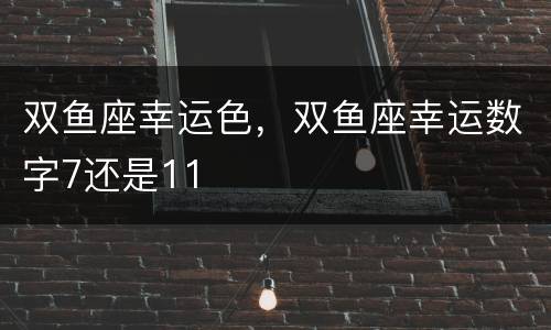 双鱼座幸运色，双鱼座幸运数字7还是11