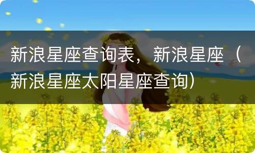 新浪星座查询表，新浪星座（新浪星座太阳星座查询）