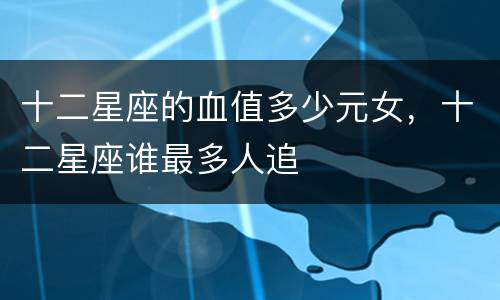 十二星座的血值多少元女，十二星座谁最多人追