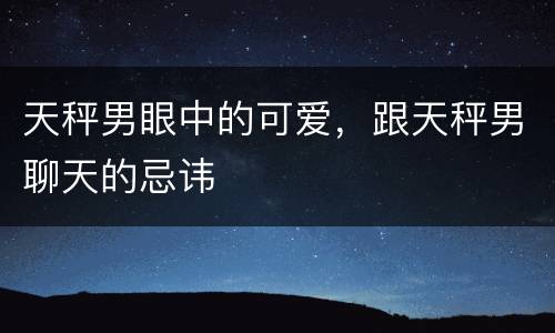 天秤男眼中的可爱，跟天秤男聊天的忌讳