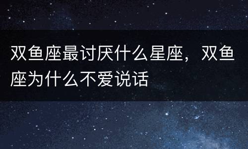 双鱼座最讨厌什么星座，双鱼座为什么不爱说话