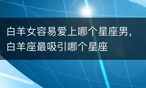 白羊女容易爱上哪个星座男，白羊座最吸引哪个星座