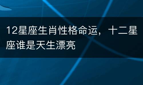 12星座生肖性格命运，十二星座谁是天生漂亮